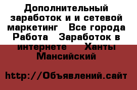 Дополнительный заработок и и сетевой маркетинг - Все города Работа » Заработок в интернете   . Ханты-Мансийский